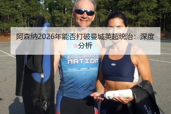 阿森纳2026年能否打破曼城英超统治：深度分析